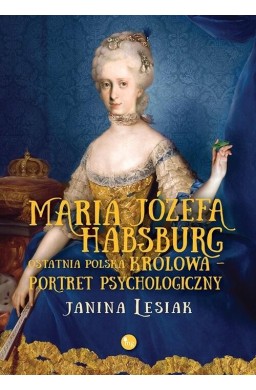 Maria Józefa Habsburg. Ostatnia polska królowa