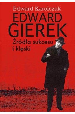 Edward Gierek. Źródła sukcesu i klęski
