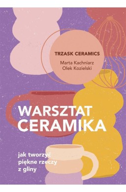 Warsztat ceramika. Jak tworzyć piękne rzeczy z..