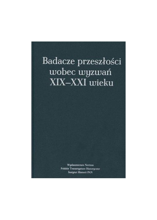 Badacze przeszłości wobec wyzwań XIX-XXI wieku