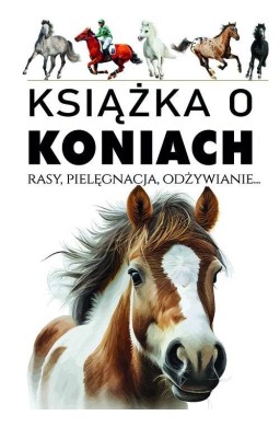 Książka o koniach. Rasy, pielęgnacja, odżywianie..