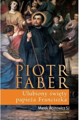 Piotr Faber. Ulubiony święty papieża Franciszka