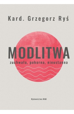 Modlitwa. Zuchwała, pokorna, nieustanna