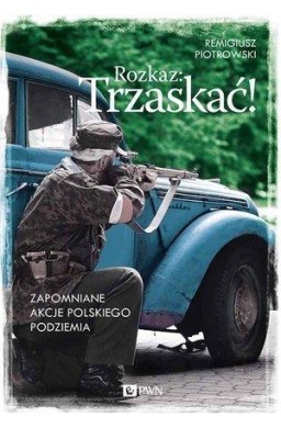 Rozkaz: Trzaskać! Zapomniane akcje pol. podziemia