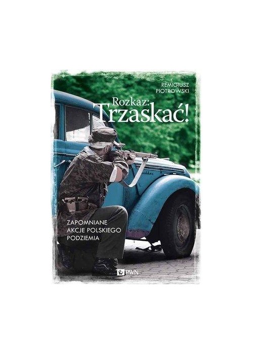 Rozkaz: Trzaskać! Zapomniane akcje pol. podziemia