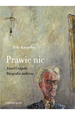 Prawie nic. Józef Czapski. Biografia malarza