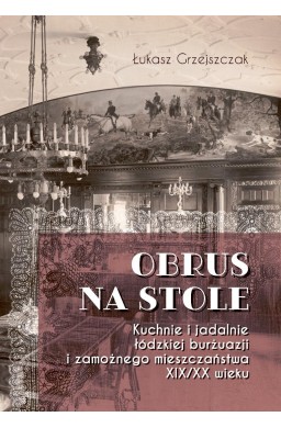 Obrus na stole. Kuchnie i jadalnie łódzkiej burżua