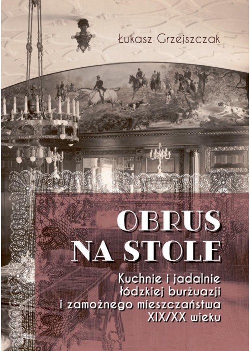 Obrus na stole. Kuchnie i jadalnie łódzkiej burżua