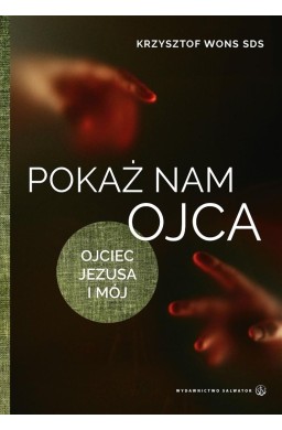Pokaż nam Ojca. Ojciec Jezusa i mój