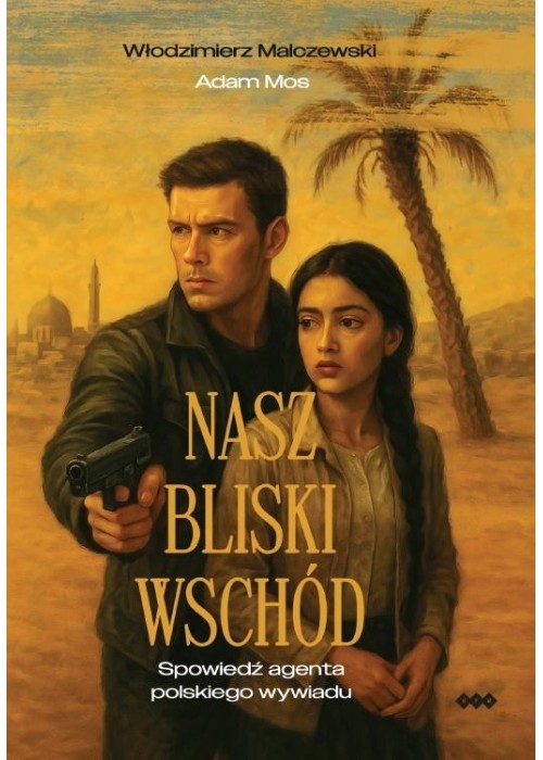 Nasz Bliski Wschód. Spowiedź agenta polskiego...