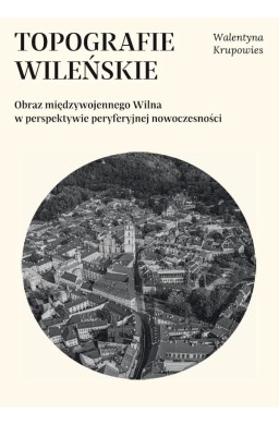 Topografie wileńskie. Obraz międzywojennego...