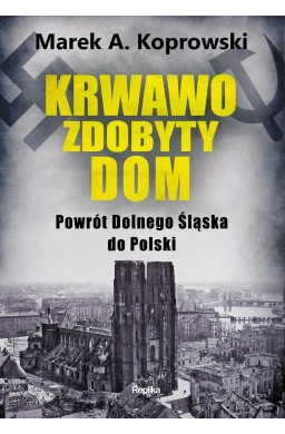 Krwawo zdobyty dom. Powrót Dolnego Śląska do...