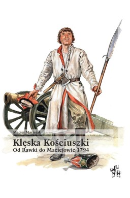 Klęska Kościuszki. Od Rawki do Maciejowic 1794