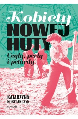 Kobiety Nowej Huty. Cegły, perły i petardy