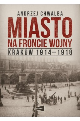 Miasto na froncie. Kraków 1914-1918