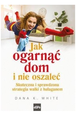 Jak ogarnąć dom i nie oszaleć. Skuteczna i ...