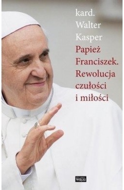 Papież Franciszek. Rewolucja czułości i miłości