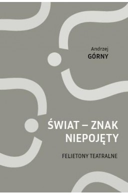 Świat - znak niepojęty. Felietony teatralne